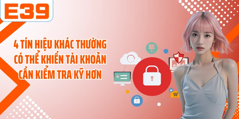4 tín hiệu khác thường có thể khiến tài khoản cần kiểm tra kỹ hơn
