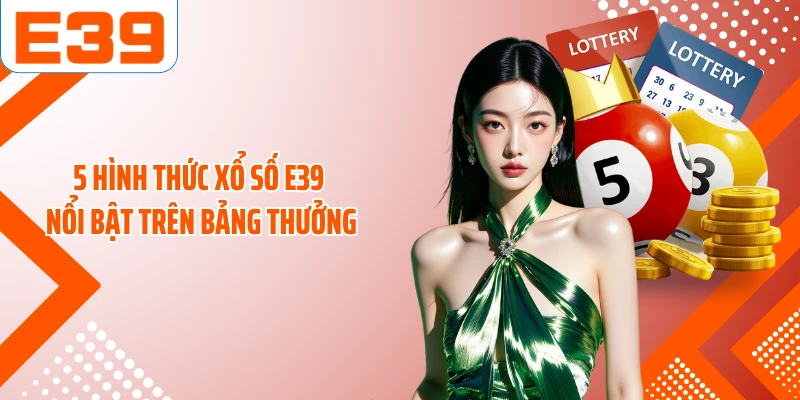 5 hình thức xổ số E39 nổi bật trên bảng thưởng