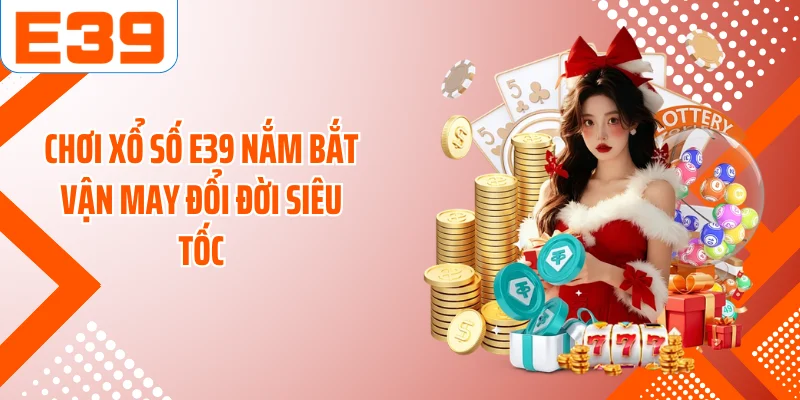 Chơi xổ số E39 nắm bắt vận may đổi đời siêu tốc