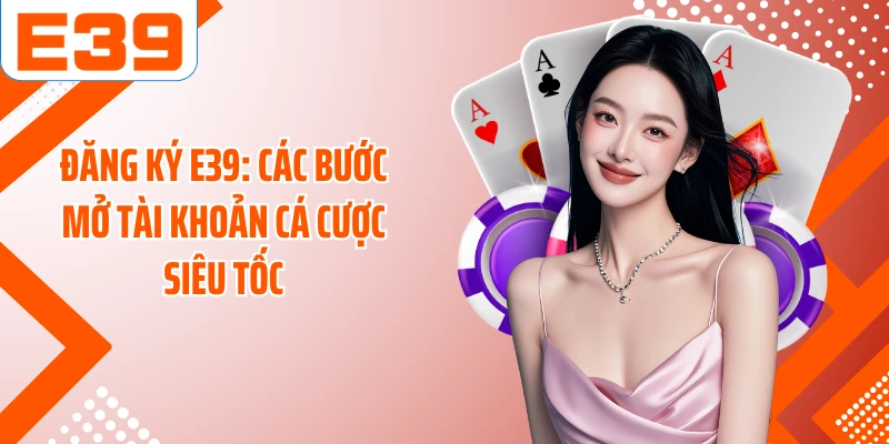 Đăng Ký E39: Các Bước Mở Tài Khoản Cá Cược Siêu Tốc
