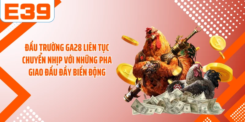 Đấu trường GA28 liên tục chuyển nhịp với những pha giao đấu đầy biến động