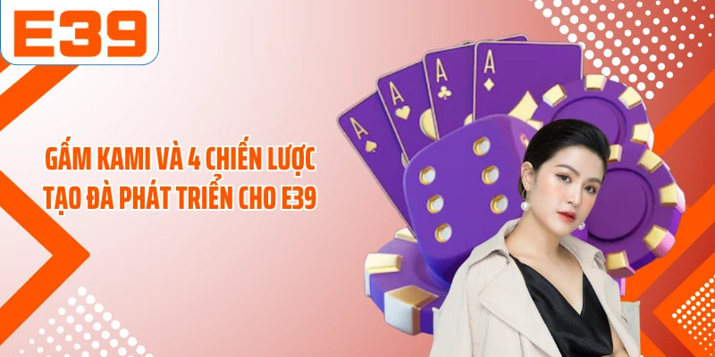 Gấm Kami và 4 chiến lược tạo đà phát triển cho E39