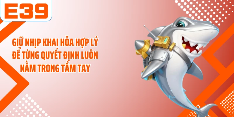Giữ nhịp khai hỏa hợp lý để từng quyết định luôn nằm trong tầm tay
