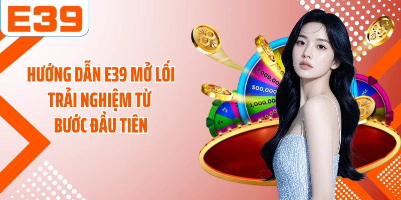 Hướng dẫn E39 mở lối trải nghiệm từ bước đầu tiên