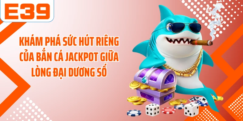 Khám phá sức hút riêng của bắn cá Jackpot giữa lòng đại dương số