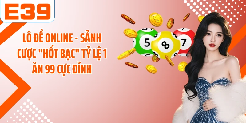 Lô Đề Online - Sảnh Cược "Hốt Bạc" Tỷ Lệ 1 Ăn 99 Cực Đỉnh