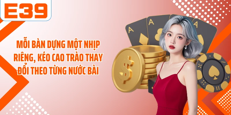 Mỗi bàn dựng một nhịp riêng, kéo cao trào thay đổi theo từng nước bài