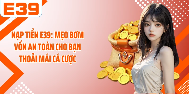 Nạp Tiền E39: Mẹo Bơm Vốn An Toàn Cho Bạn Thoải Mái Cá Cược
