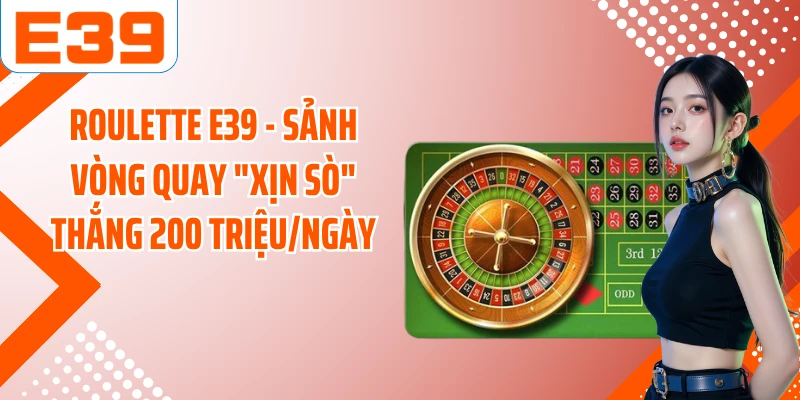 Roulette E39 - Sảnh Vòng Quay "Xịn Sò" Thắng 200 Triệu/Ngày