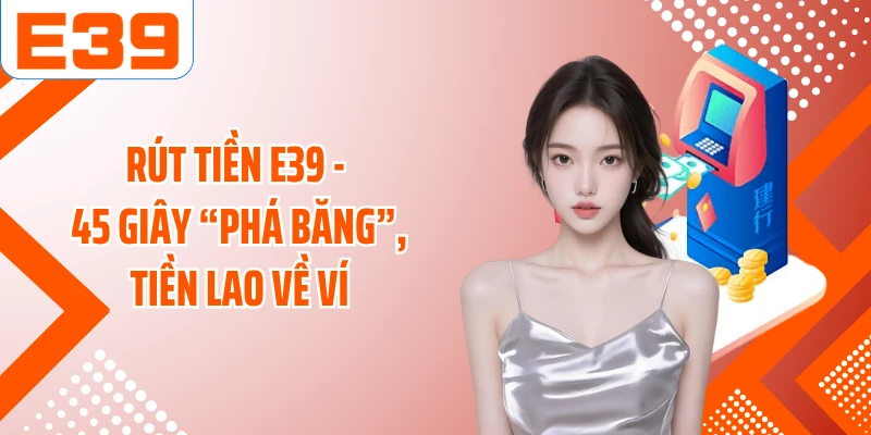Rút Tiền E39 - 45 Giây “Phá Băng”, Tiền Lao Về Ví