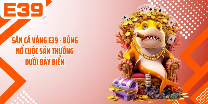 Săn Cá Vàng E39 - Bùng Nổ Cuộc Săn Thưởng Dưới Đáy Biển