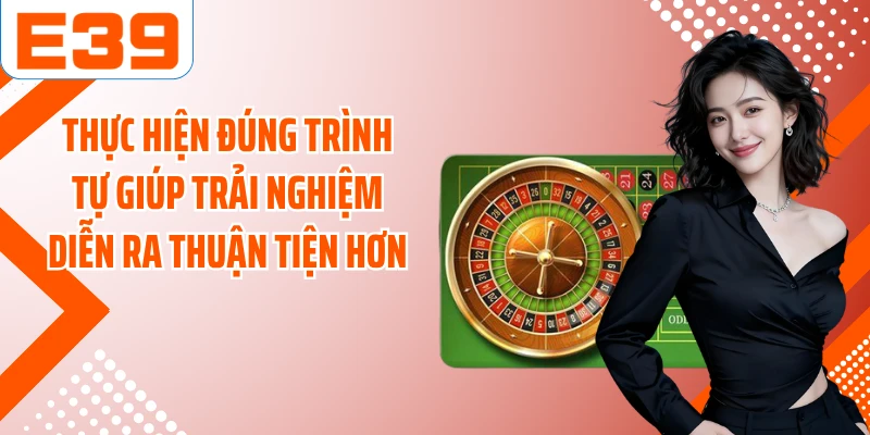 Thực hiện đúng trình tự giúp trải nghiệm diễn ra thuận tiện hơn