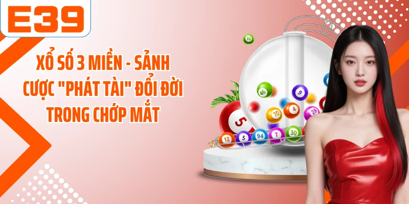 Xổ Số 3 Miền - Sảnh Cược "Phát Tài" Đổi Đời Trong Chớp Mắt